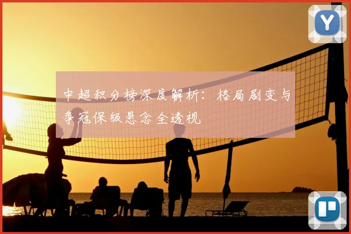 中超积分榜深度解析：格局剧变与争冠保级悬念全透视