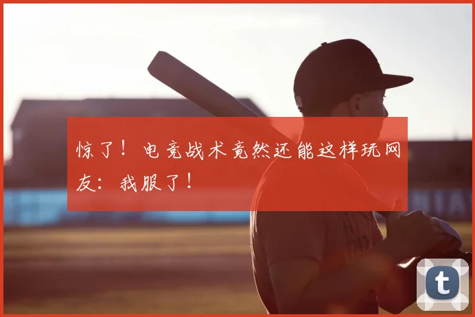 惊了！电竞战术竟然还能这样玩网友：我服了！