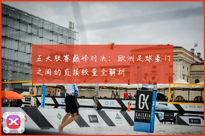 五大联赛巅峰对决：欧洲足球豪门之间的直接较量全解析
