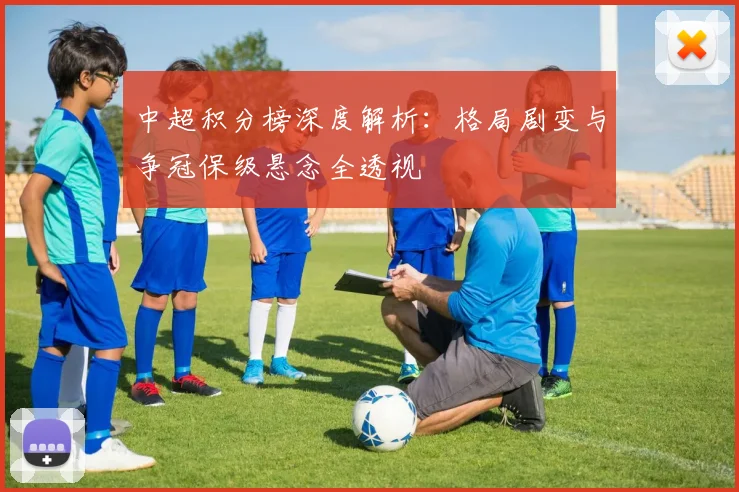 中超积分榜深度解析：格局剧变与争冠保级悬念全透视