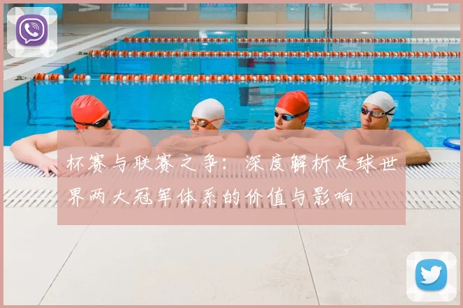 杯赛与联赛之争：深度解析足球世界两大冠军体系的价值与影响
