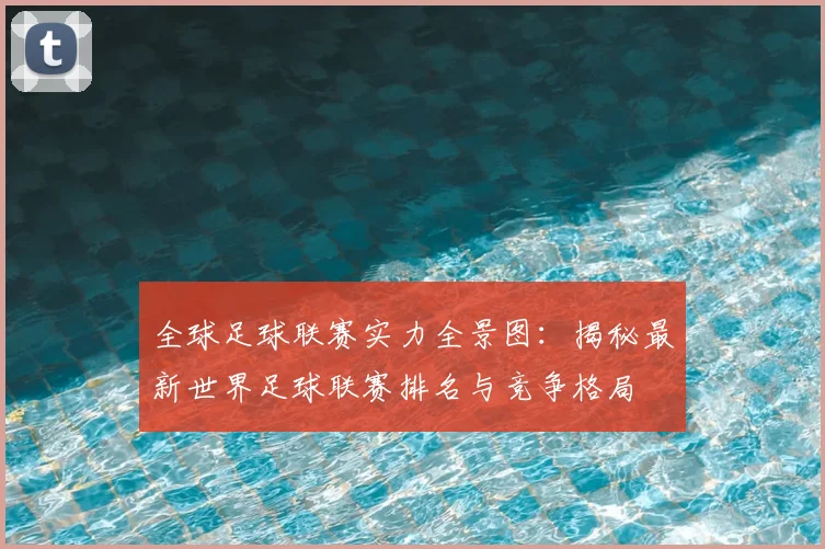 全球足球联赛实力全景图：揭秘最新世界足球联赛排名与竞争格局