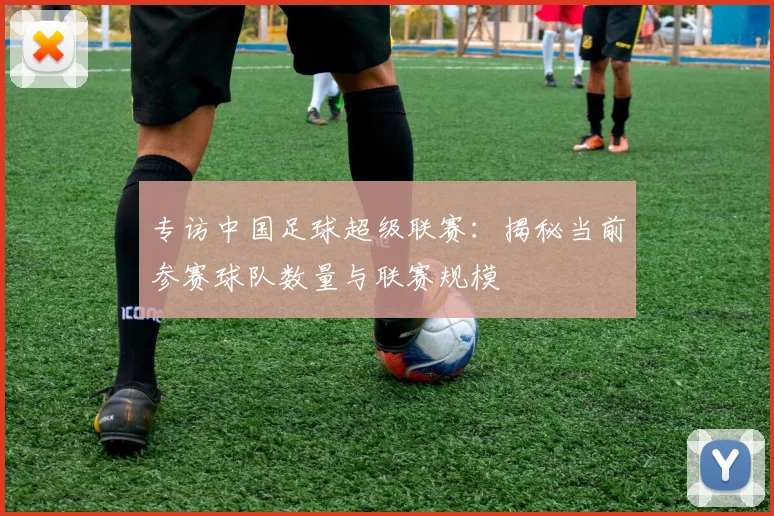 专访中国足球超级联赛：揭秘当前参赛球队数量与联赛规模