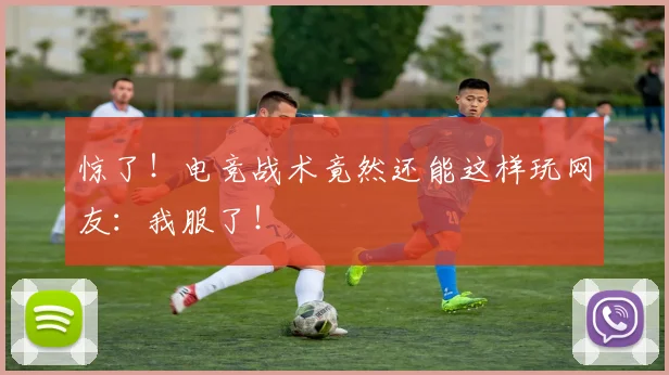 惊了！电竞战术竟然还能这样玩网友：我服了！
