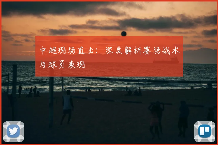 中超现场直击：深度解析赛场战术与球员表现