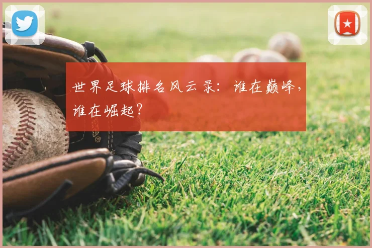世界足球排名风云录：谁在巅峰，谁在崛起？