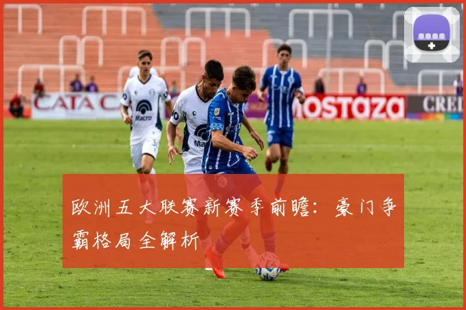 欧洲五大联赛新赛季前瞻：豪门争霸格局全解析