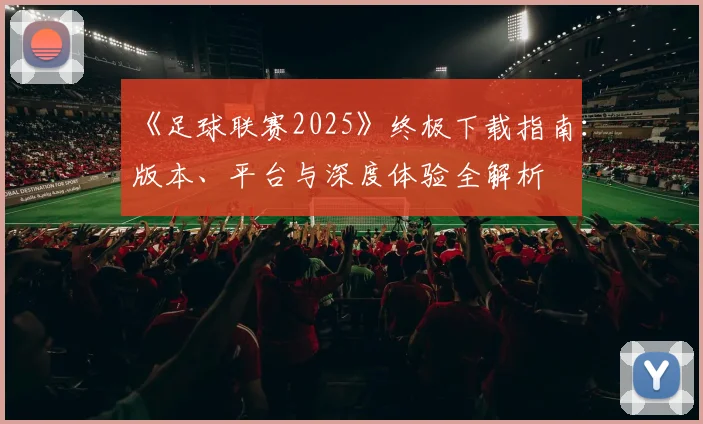 《足球联赛2025》终极下载指南：版本、平台与深度体验全解析