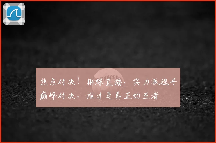 焦点对决！排球直播，实力派选手巅峰对决，谁才是真正的王者