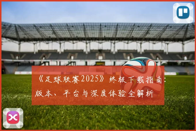 《足球联赛2025》终极下载指南：版本、平台与深度体验全解析