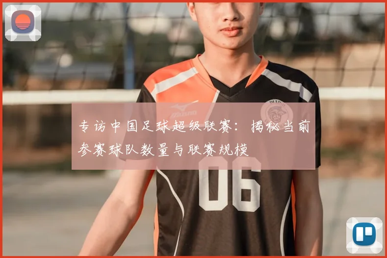 专访中国足球超级联赛：揭秘当前参赛球队数量与联赛规模