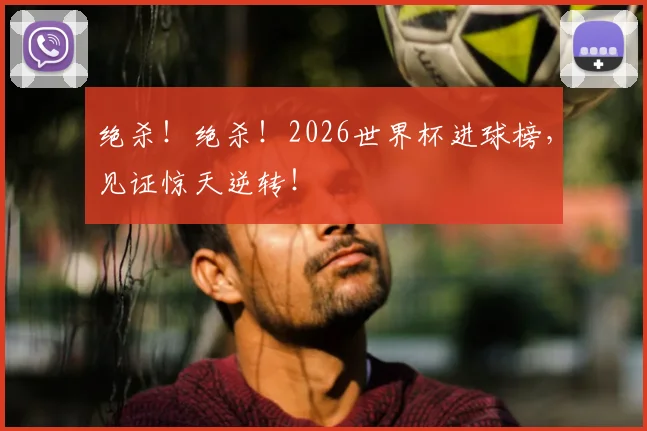 绝杀！绝杀！2026世界杯进球榜，见证惊天逆转！