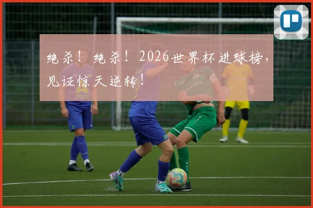 绝杀！绝杀！2026世界杯进球榜，见证惊天逆转！